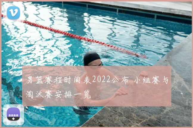 男篮赛程时间表2022公布 小组赛与淘汰赛安排一览