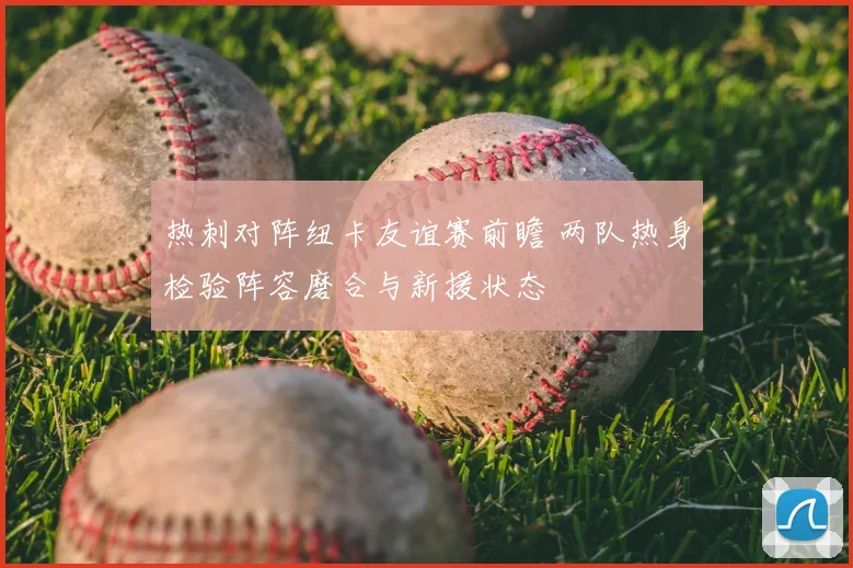 热刺对阵纽卡友谊赛前瞻 两队热身检验阵容磨合与新援状态