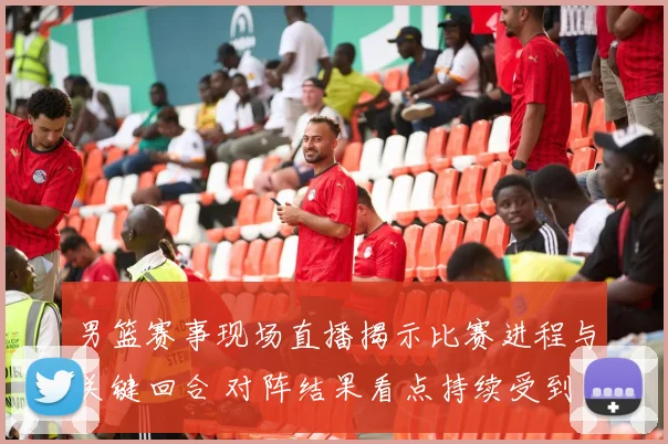 男篮赛事现场直播揭示比赛进程与关键回合 对阵结果看点持续受到关注