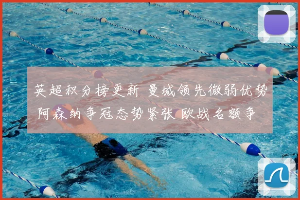 英超积分榜更新 曼城领先微弱优势 阿森纳争冠态势紧张 欧战名额争夺加剧