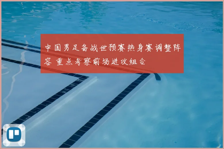 中国男足备战世预赛热身赛调整阵容 重点考察前场进攻组合