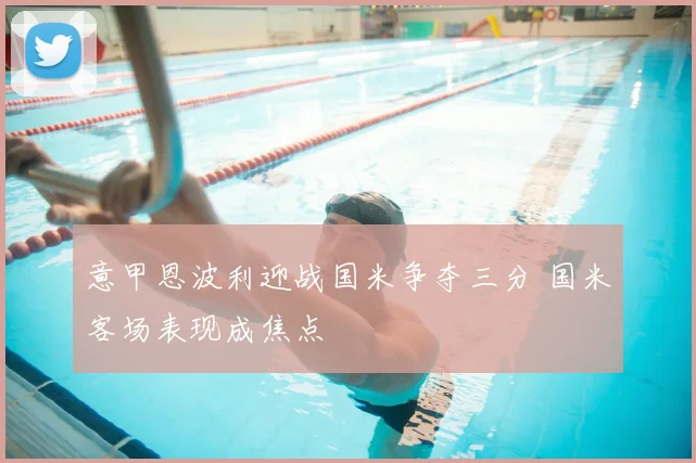 意甲恩波利迎战国米争夺三分 国米客场表现成焦点