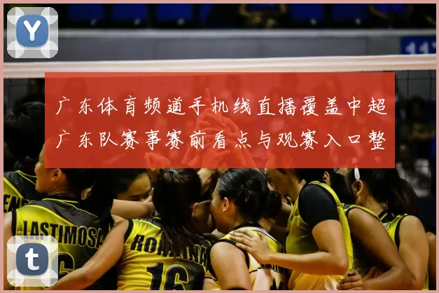 广东体育频道手机线直播覆盖中超广东队赛事赛前看点与观赛入口整理