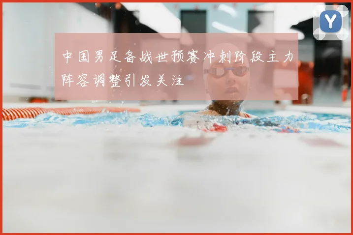 中国男足备战世预赛冲刺阶段主力阵容调整引发关注