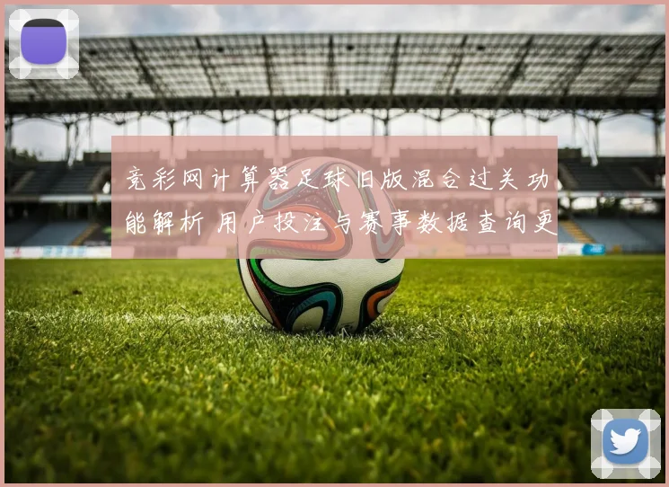 竞彩网计算器足球旧版混合过关功能解析 用户投注与赛事数据查询更便捷