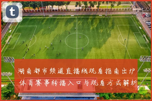 湖南都市频道直播线观看指南出炉 体育赛事转播入口与观看方式解析