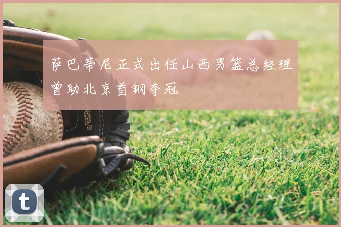 萨巴蒂尼正式出任山西男篮总经理曾助北京首钢夺冠