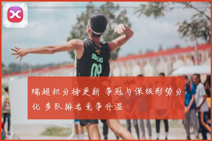 瑞超积分榜更新 争冠与保级形势分化 多队排名竞争升温