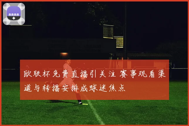 欧联杯免费直播引关注 赛事观看渠道与转播安排成球迷焦点