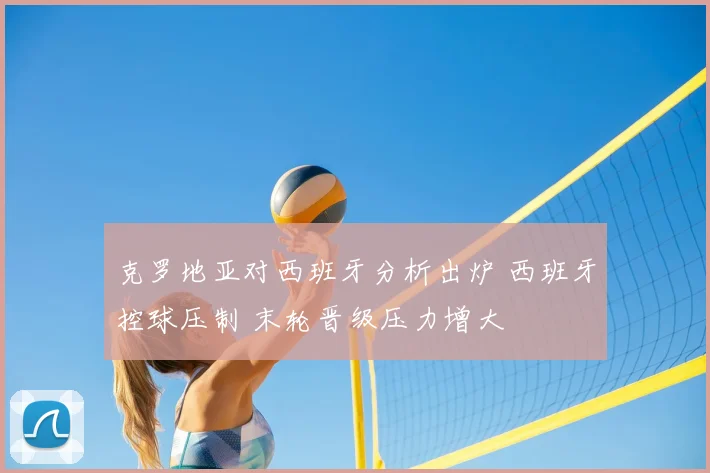 克罗地亚对西班牙分析出炉 西班牙控球压制 末轮晋级压力增大