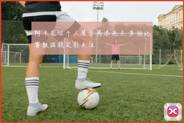 阿丰足坛个人展示再添亮点 多场比赛数据稳定引关注