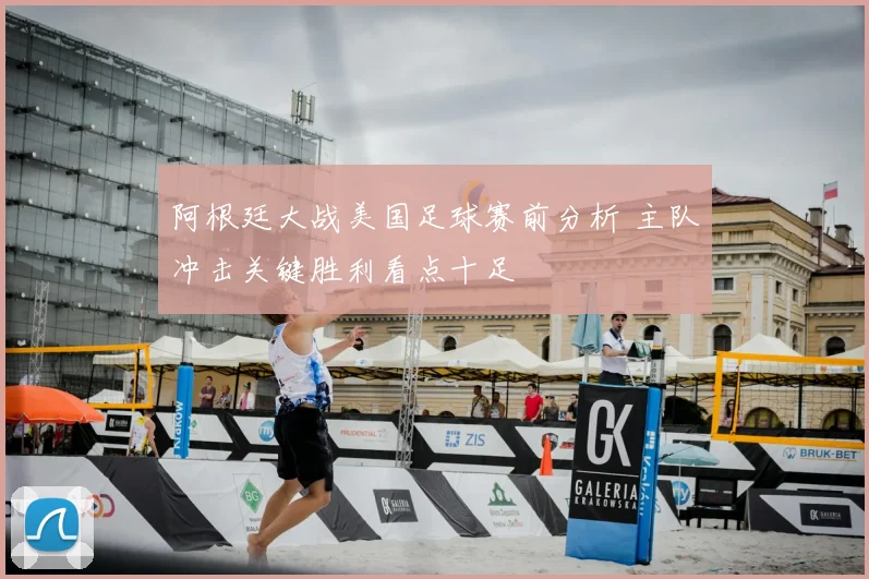 阿根廷大战美国足球赛前分析 主队冲击关键胜利看点十足