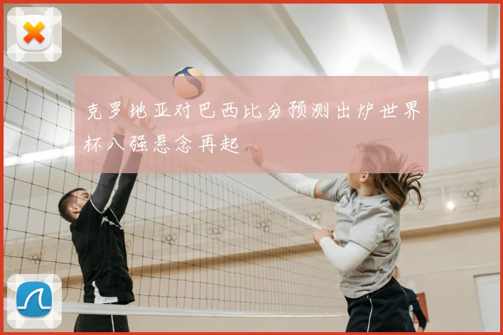 克罗地亚对巴西比分预测出炉世界杯八强悬念再起