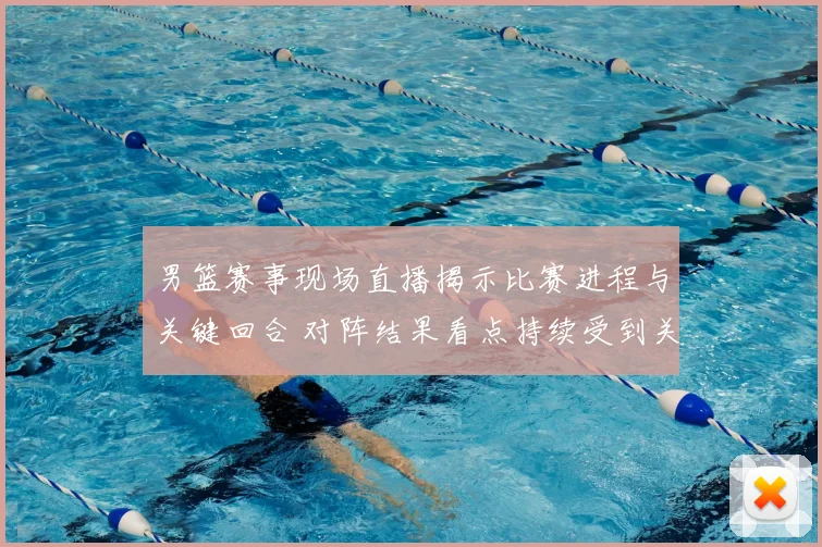 男篮赛事现场直播揭示比赛进程与关键回合 对阵结果看点持续受到关注
