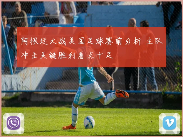 阿根廷大战美国足球赛前分析 主队冲击关键胜利看点十足