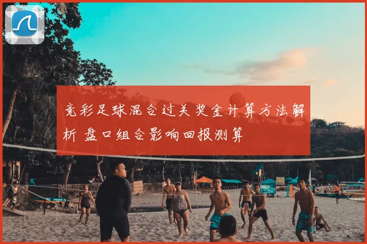 竞彩足球混合过关奖金计算方法解析 盘口组合影响回报测算
