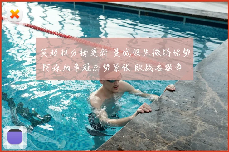 英超积分榜更新 曼城领先微弱优势 阿森纳争冠态势紧张 欧战名额争夺加剧