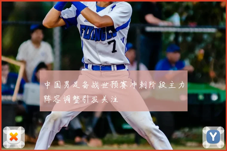 中国男足备战世预赛冲刺阶段主力阵容调整引发关注