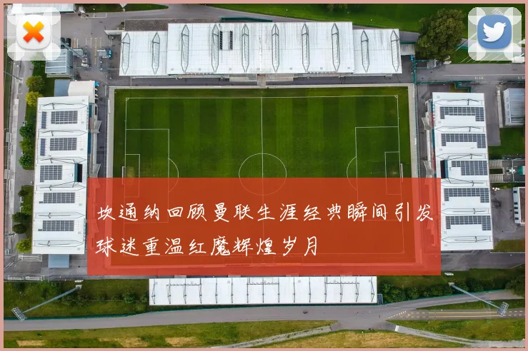 坎通纳回顾曼联生涯经典瞬间引发球迷重温红魔辉煌岁月