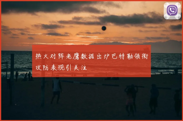 热火对阵老鹰数据出炉巴特勒领衔攻防表现引关注