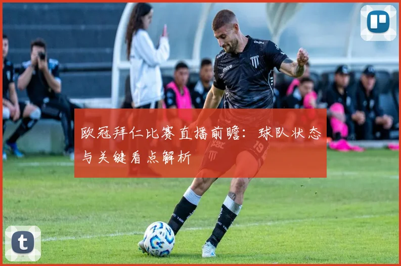 欧冠拜仁比赛直播前瞻：球队状态与关键看点解析