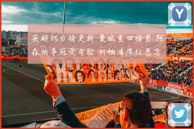英超积分榜更新 曼城重回榜首 阿森纳争冠受考验 利物浦席位悬念