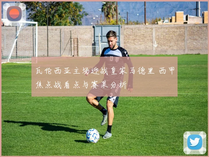 瓦伦西亚主场迎战皇家马德里 西甲焦点战看点与赛果分析