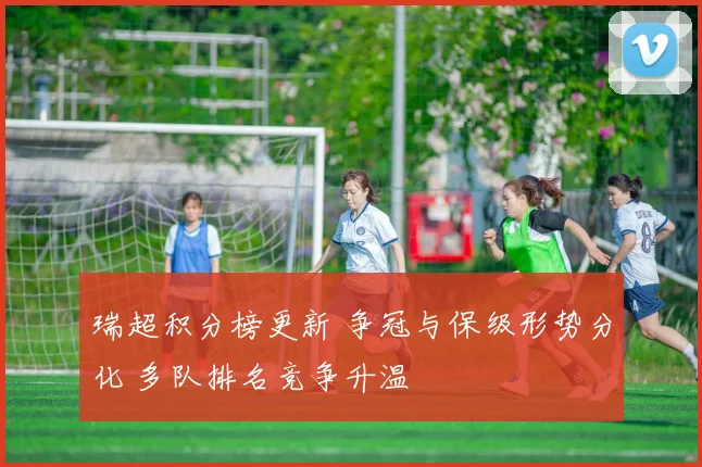 瑞超积分榜更新 争冠与保级形势分化 多队排名竞争升温