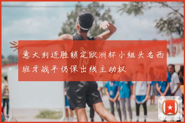 意大利连胜锁定欧洲杯小组头名西班牙战平仍保出线主动权