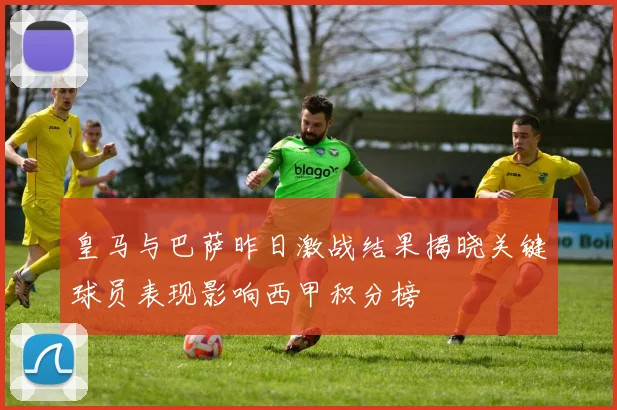 皇马与巴萨昨日激战结果揭晓关键球员表现影响西甲积分榜