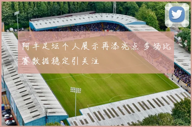 阿丰足坛个人展示再添亮点 多场比赛数据稳定引关注