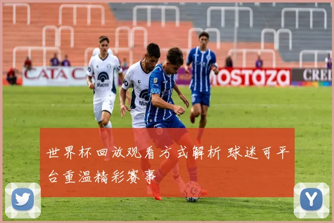 世界杯回放观看方式解析 球迷可平台重温精彩赛事