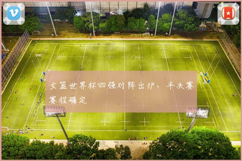 女篮世界杯四强对阵出炉,半决赛赛程确定