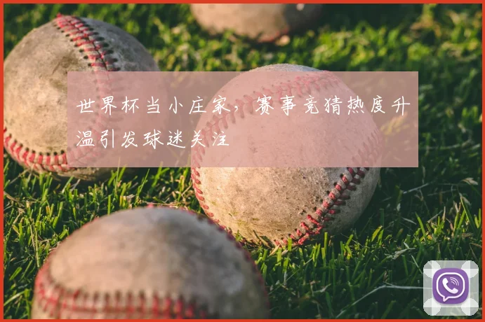 世界杯当小庄家,赛事竞猜热度升温引发球迷关注