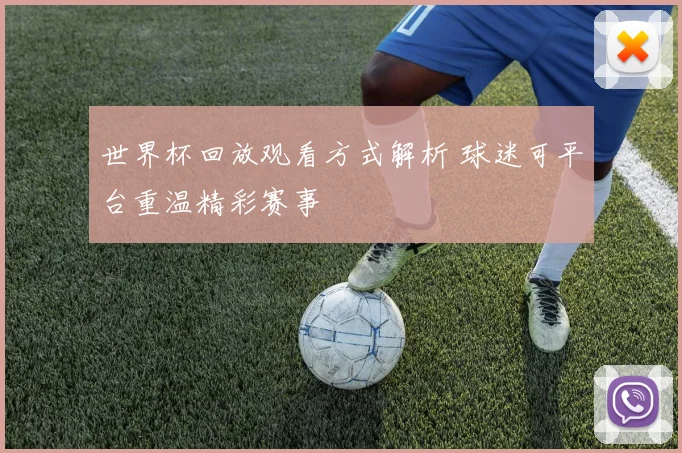 世界杯回放观看方式解析 球迷可平台重温精彩赛事