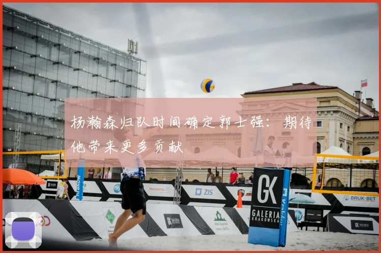 杨瀚森归队时间确定郭士强:期待他带来更多贡献