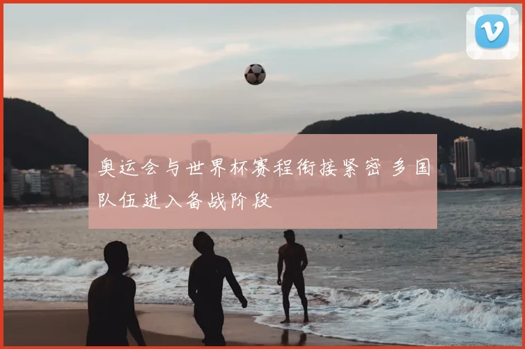 奥运会与世界杯赛程衔接紧密 多国队伍进入备战阶段